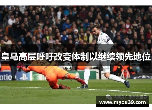 皇马高层呼吁改变体制以继续领先地位 皇马高层呼吁改变体制以继续领先地位